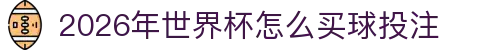 2026年世界杯怎么买球投注-FIFA世界杯官方合作指定网站